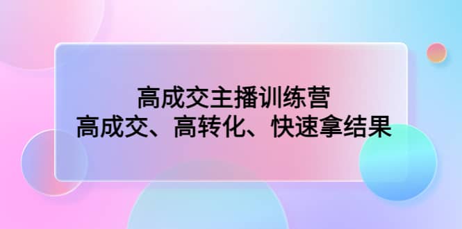 高成交主播训练营：高成交、高转化、快速拿结果网创吧-网创项目资源站-副业项目-创业项目-搞钱项目八百网赚