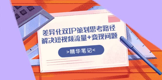 差异化双IP策划思考路径，解决短视频流量+变现问题（精华笔记）网创吧-网创项目资源站-副业项目-创业项目-搞钱项目八百网赚