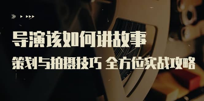 导演该如何讲故事：策划与拍摄技巧 全方位实战攻略（8节课 原价799）网创吧-网创项目资源站-副业项目-创业项目-搞钱项目八百网赚