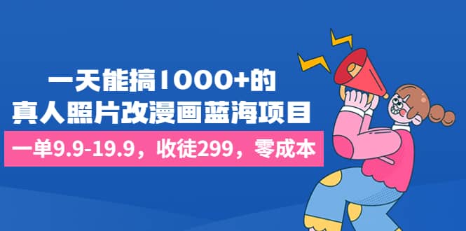 一天能搞1000+的，真人照片改漫画蓝海项目，一单9.9-19.9，收徒299，零成本网创吧-网创项目资源站-副业项目-创业项目-搞钱项目八百网赚