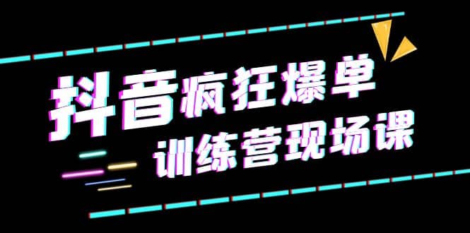 抖音短视频疯狂-爆单训练营现场课（新）直播带货+实战案例网创吧-网创项目资源站-副业项目-创业项目-搞钱项目八百网赚