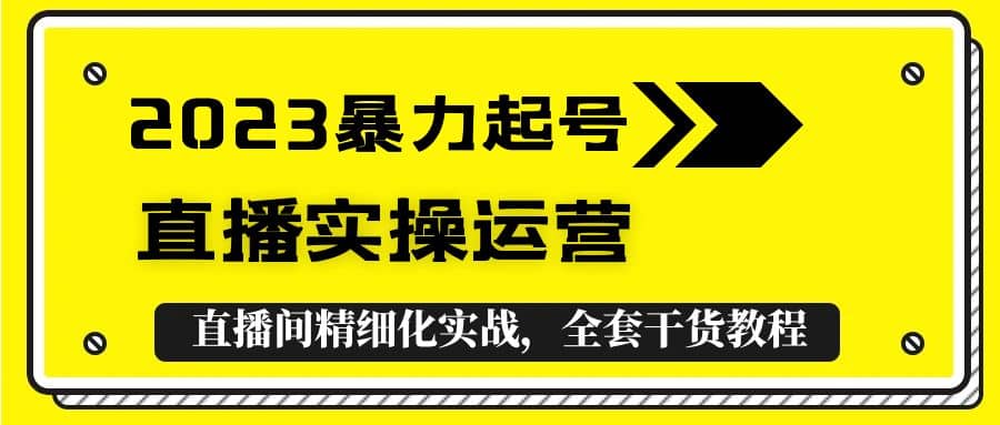 2023暴力起号+直播实操运营，全套直播间精细化实战，全套干货教程网创吧-网创项目资源站-副业项目-创业项目-搞钱项目八百网赚