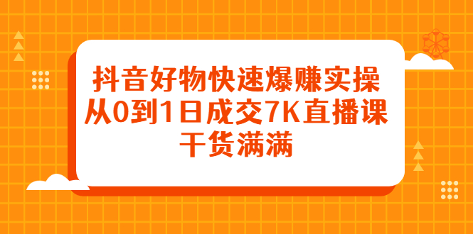 抖音好物快速爆赚实操，从0到1日成交7K直播课，干货满满网创吧-网创项目资源站-副业项目-创业项目-搞钱项目八百网赚