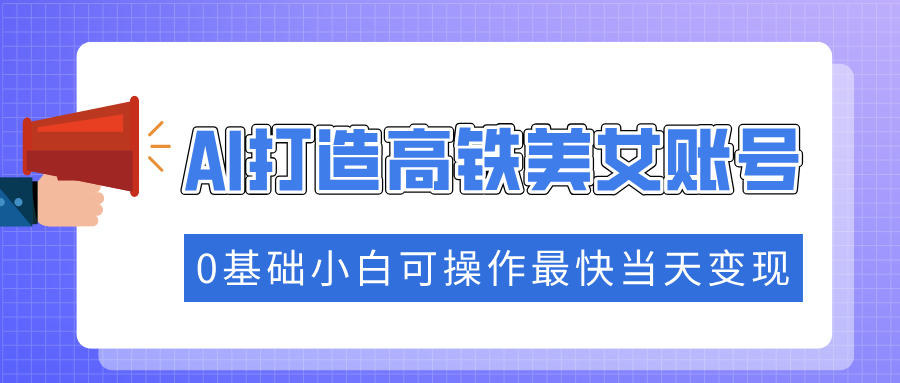 抓住流量密码快速涨粉，AI打造高铁美女账号，0基础小白可操作最快当天变现网创吧-网创项目资源站-副业项目-创业项目-搞钱项目八百网赚
