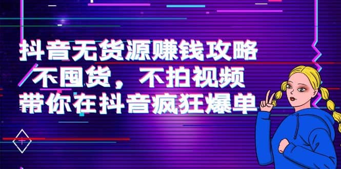 抖音无货源赚钱攻略，不囤货，不拍视频，带你在抖音疯狂爆单网创吧-网创项目资源站-副业项目-创业项目-搞钱项目八百网赚