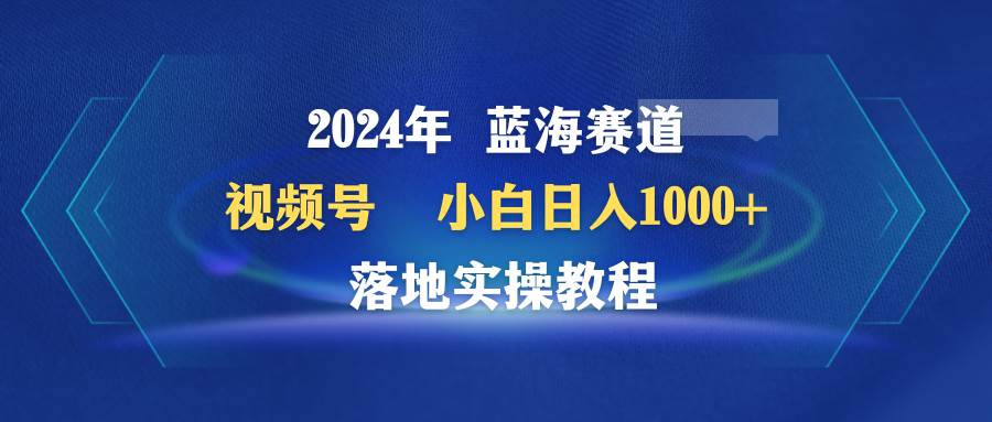 2024年蓝海赛道 视频号  小白日入1000+ 落地实操教程网创吧-网创项目资源站-副业项目-创业项目-搞钱项目八百网赚