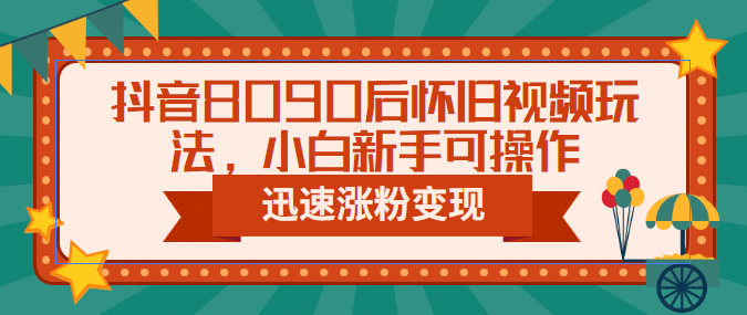 抖音8090后怀旧视频玩法，小白新手可操作，迅速涨粉变现（教程+素材）网创吧-网创项目资源站-副业项目-创业项目-搞钱项目八百网赚