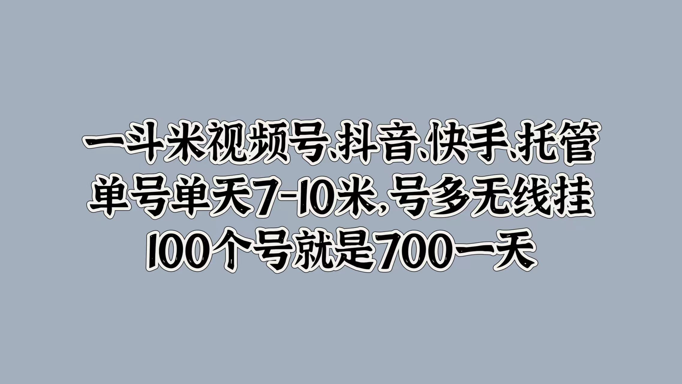 一斗米视频号、抖音、快手、托管，单号单天7-10米，号多无线挂，100个号就是700一天网创吧-网创项目资源站-副业项目-创业项目-搞钱项目八百网赚