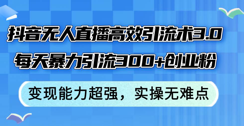 抖音无人直播高效引流术3.0，每天暴力引流300+创业粉，变现能力超强，…网创吧-网创项目资源站-副业项目-创业项目-搞钱项目八百网赚