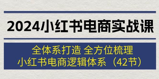 2024小红书电商实战课：全体系打造 全方位梳理 小红书电商逻辑体系 (42节)网创吧-网创项目资源站-副业项目-创业项目-搞钱项目八百网赚