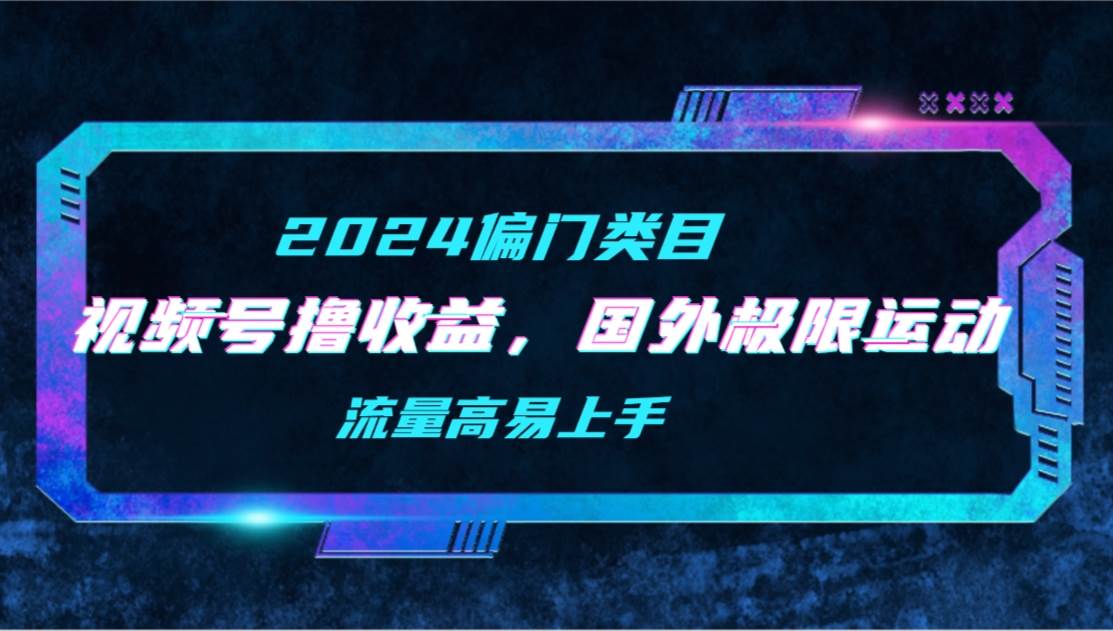 【2024偏门类目】视频号撸收益，二创国外极限运动视频锦集，流量高易上手网创吧-网创项目资源站-副业项目-创业项目-搞钱项目八百网赚