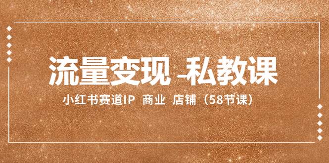 流量变现-私教课：小红书赛道IP  商业  店铺（58节课）网创吧-网创项目资源站-副业项目-创业项目-搞钱项目八百网赚