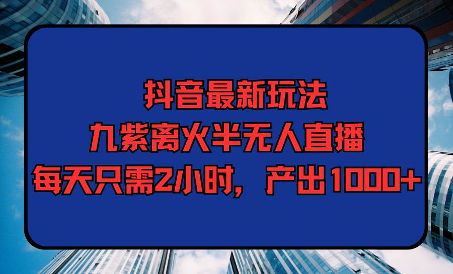 抖音最新玩法，九紫离火半无人直播，每天只需2小时，产出1000+网创吧-网创项目资源站-副业项目-创业项目-搞钱项目八百网赚