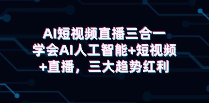 AI短视频直播三合一，学会AI人工智能+短视频+直播，三大趋势红利网创吧-网创项目资源站-副业项目-创业项目-搞钱项目八百网赚