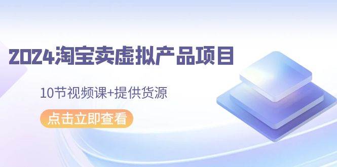 2024淘宝卖虚拟产品项目，10节视频课+提供货源网创吧-网创项目资源站-副业项目-创业项目-搞钱项目八百网赚