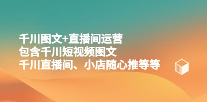 千川图文+直播间运营，包含千川短视频图文、千川直播间、小店随心推等等网创吧-网创项目资源站-副业项目-创业项目-搞钱项目八百网赚