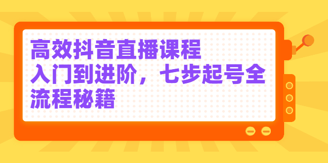 高效抖音直播课程，入门到进阶，七步起号全流程秘籍网创吧-网创项目资源站-副业项目-创业项目-搞钱项目八百网赚
