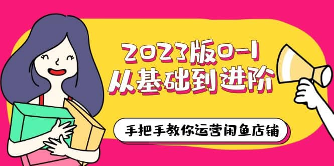 2023版0-1从基础到进阶，手把手教你运营闲鱼店铺（10节视频课）网创吧-网创项目资源站-副业项目-创业项目-搞钱项目八百网赚