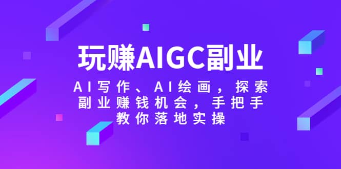 玩赚AIGC副业-AI写作、AI绘画，探索副业赚钱机会，手把手教你落地实操网创吧-网创项目资源站-副业项目-创业项目-搞钱项目八百网赚