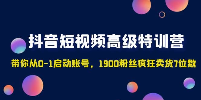 抖音短视频高级特训营：带你从0-1启动账号，1900粉丝疯狂卖货7位数网创吧-网创项目资源站-副业项目-创业项目-搞钱项目八百网赚
