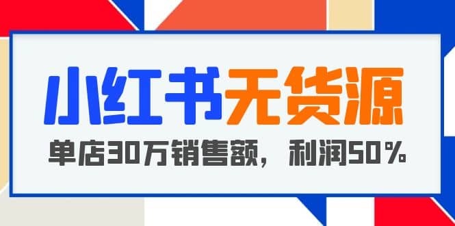 小红书无货源项目：从0-1从开店到爆单，单店30万销售额，利润50%，干货分享网创吧-网创项目资源站-副业项目-创业项目-搞钱项目八百网赚