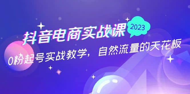 抖音电商实战课：0粉起号实战教学，自然流量的天花板（2月19最新）网创吧-网创项目资源站-副业项目-创业项目-搞钱项目八百网赚