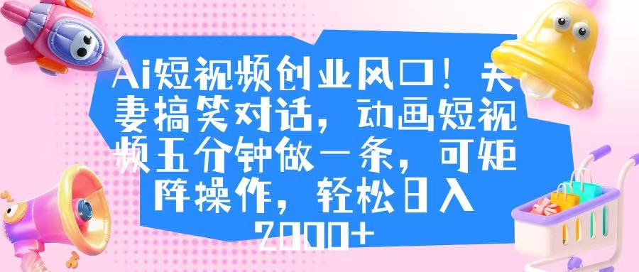 Ai短视频创业风口！夫妻搞笑对话，动画短视频五分钟做一条，可矩阵操作，轻松日入 2000+网创吧-网创项目资源站-副业项目-创业项目-搞钱项目八百网赚