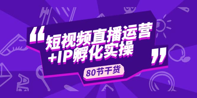 短视频直播运营+IP孵化实战：80节干货实操分享网创吧-网创项目资源站-副业项目-创业项目-搞钱项目八百网赚