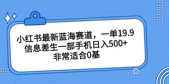小红书最新蓝海赛道，一单19.9，信息差生一部手机日入500+，非常适合0基础小白网创吧-网创项目资源站-副业项目-创业项目-搞钱项目八百网赚