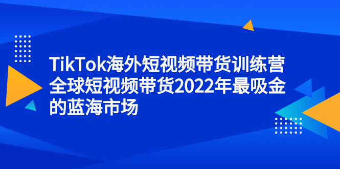 TikTok海外短视频带货训练营，全球短视频带货2022年最吸金的蓝海市场网创吧-网创项目资源站-副业项目-创业项目-搞钱项目八百网赚