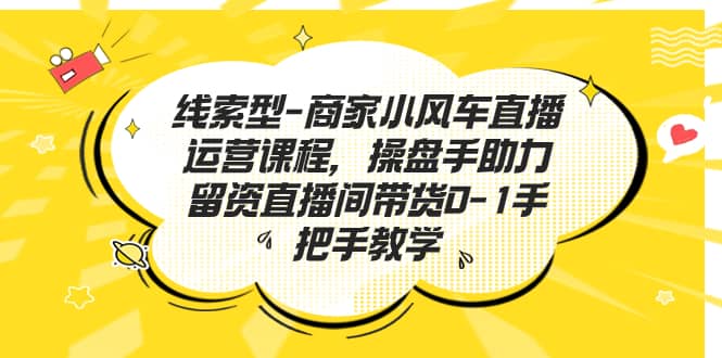 线索型-商家小风车直播运营课程，操盘手助力留资直播间带货0-1手把手教学网创吧-网创项目资源站-副业项目-创业项目-搞钱项目八百网赚