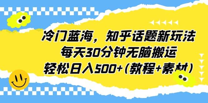 冷门蓝海，知乎话题新玩法，每天30分钟无脑搬运，轻松日入500+(教程+素材)网创吧-网创项目资源站-副业项目-创业项目-搞钱项目八百网赚