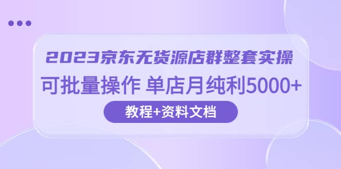 2023京东-无货源店群整套实操 可批量操作 单店月纯利5000+63节课+资料文档网创吧-网创项目资源站-副业项目-创业项目-搞钱项目八百网赚