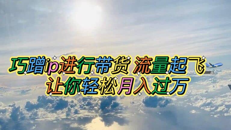 巧蹭ip进行带货，流量起飞，让你轻松月入过万网创吧-网创项目资源站-副业项目-创业项目-搞钱项目八百网赚