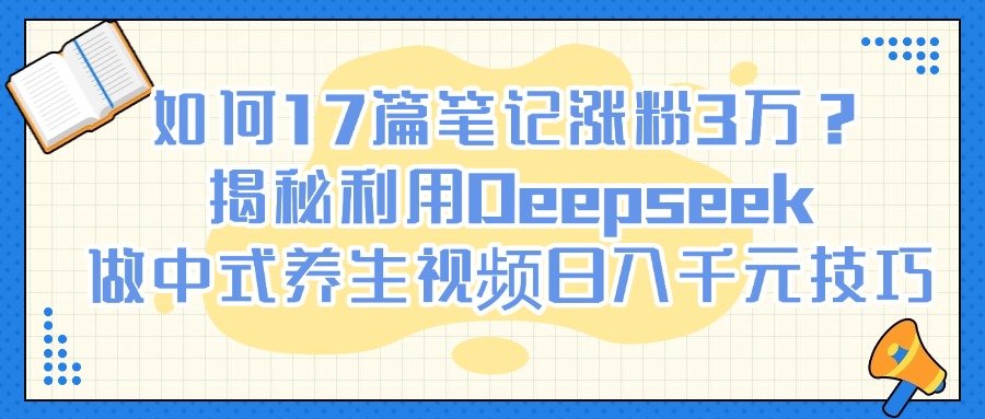 如何17篇笔记涨粉3万？揭秘利用Deepseek做中式养生视频日入千元技巧网创吧-网创项目资源站-副业项目-创业项目-搞钱项目八百网赚