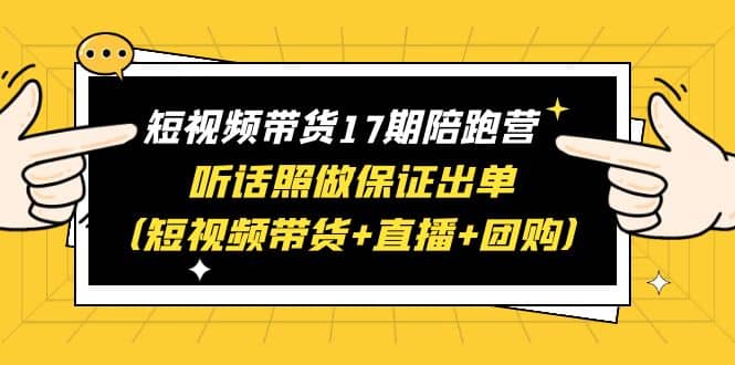短视频带货17期陪跑营 听话照做保证出单（短视频带货+直播+团购）网创吧-网创项目资源站-副业项目-创业项目-搞钱项目八百网赚