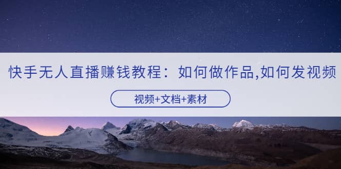 快手无人直播赚钱教程：如何做作品+发视频（视频+文档+素材）网创吧-网创项目资源站-副业项目-创业项目-搞钱项目八百网赚