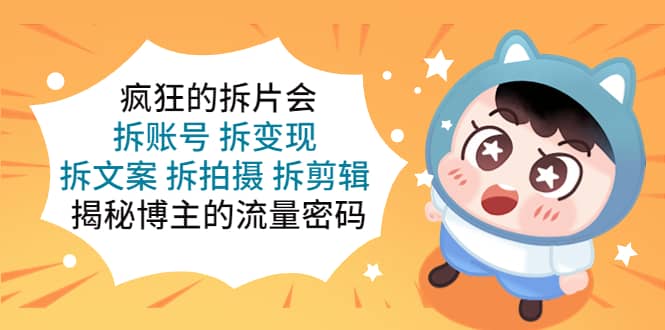 疯狂的拆片会：拆账号 拆变现 拆文案 拆拍摄 拆剪辑 揭秘博主的流量密码网创吧-网创项目资源站-副业项目-创业项目-搞钱项目八百网赚