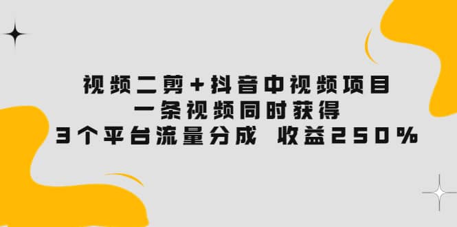视频二剪+抖音中视频项目：一条视频获得3个平台流量分成 收益250% 价值4980网创吧-网创项目资源站-副业项目-创业项目-搞钱项目八百网赚