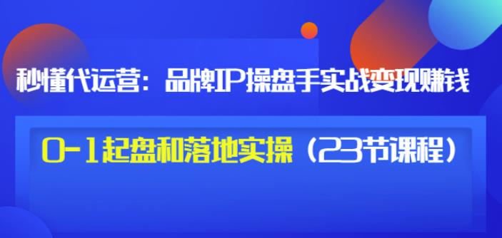 秒懂代运营：品牌IP操盘手实战赚钱，0-1起盘和落地实操（23节课程）价值199网创吧-网创项目资源站-副业项目-创业项目-搞钱项目八百网赚