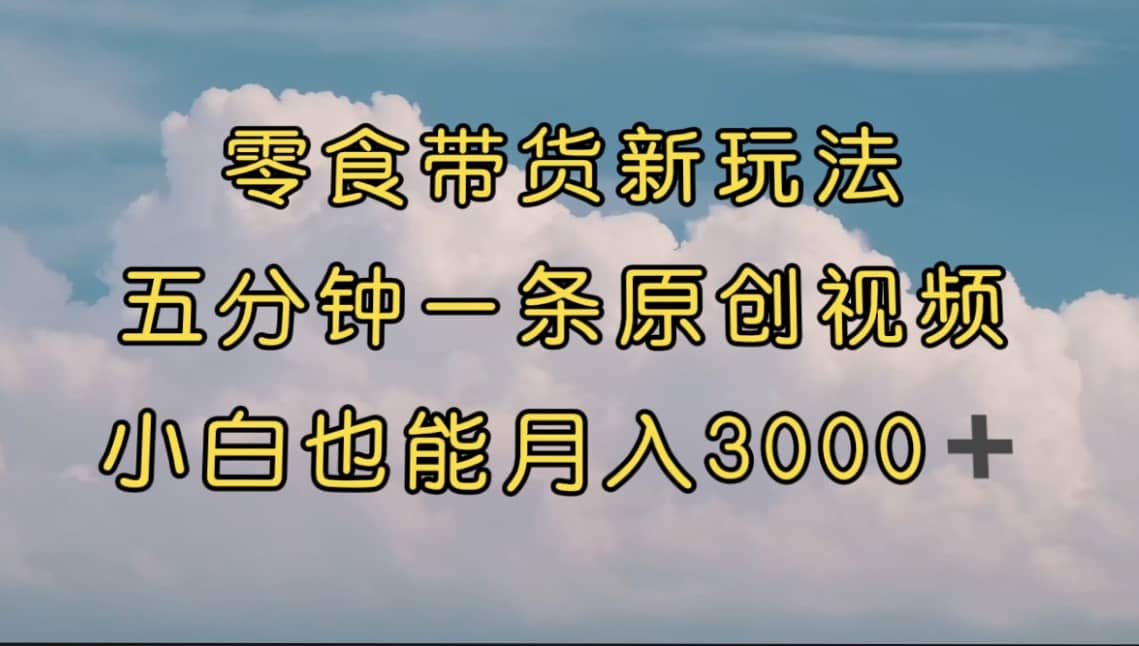 零食带货新玩法，5分钟一条原创视频，新手小白也能轻松月入3000+ （教程）网创吧-网创项目资源站-副业项目-创业项目-搞钱项目八百网赚
