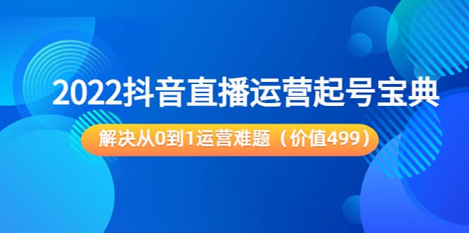 2022抖音直播运营起号宝典：解决从0到1运营难题（价值499）网创吧-网创项目资源站-副业项目-创业项目-搞钱项目八百网赚