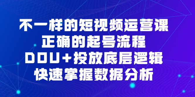 不一样的短视频运营课，正确的起号流程，DOU+投放底层逻辑，快速掌握数据分析网创吧-网创项目资源站-副业项目-创业项目-搞钱项目八百网赚