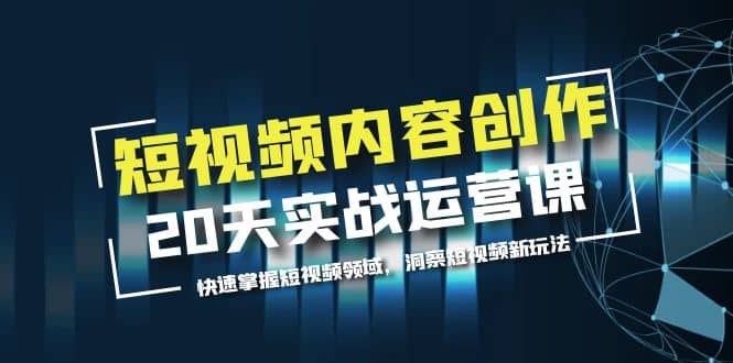 短视频内容创作20天实战运营课，快速掌握短视频领域，洞察短视频新玩法网创吧-网创项目资源站-副业项目-创业项目-搞钱项目八百网赚