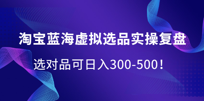 淘宝蓝海虚拟选品实操复盘，选对品可日入300-500！网创吧-网创项目资源站-副业项目-创业项目-搞钱项目八百网赚