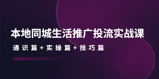 本地同城生活推广投流实战课：通识篇+实操篇+技巧篇网创吧-网创项目资源站-副业项目-创业项目-搞钱项目八百网赚