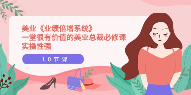 美业《业绩倍增系统》一堂很有价值的美业总裁必修课，实操性强（10节课）网创吧-网创项目资源站-副业项目-创业项目-搞钱项目八百网赚