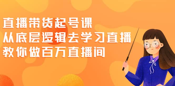 直播带货起号课，从底层逻辑去学习直播 教你做百万直播间网创吧-网创项目资源站-副业项目-创业项目-搞钱项目八百网赚