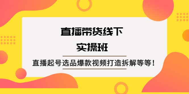 直播带货线下实操班：直播起号选品爆款视频打造拆解等等网创吧-网创项目资源站-副业项目-创业项目-搞钱项目八百网赚