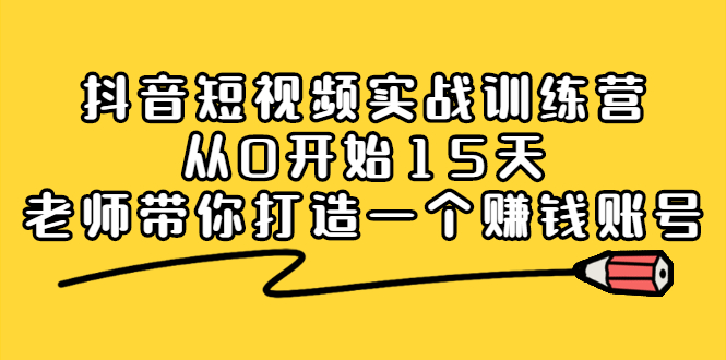 抖音短视频实战训练营，从0开始15天老师带你打造一个赚钱账号网创吧-网创项目资源站-副业项目-创业项目-搞钱项目八百网赚